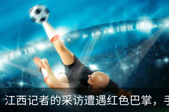 江西记者的采访遭遇红色巴掌，手掌背后藏着什么猫腻？